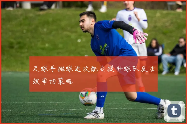 足球手抛球进攻配合提升球队反击效率的策略