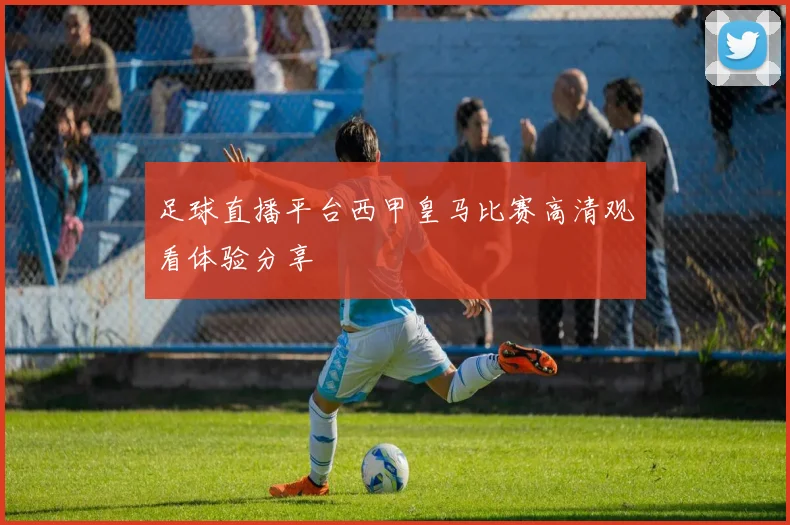 足球直播平台西甲皇马比赛高清观看体验分享