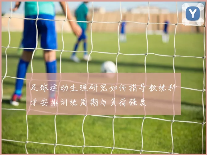 足球运动生理研究如何指导教练科学安排训练周期与负荷强度