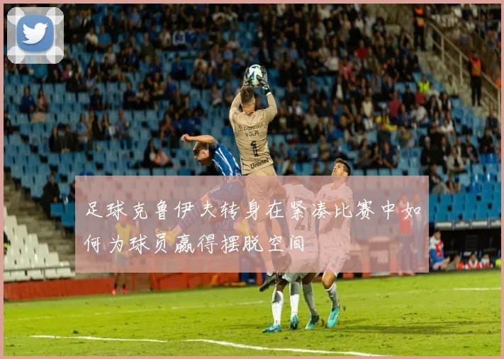 足球克鲁伊夫转身在紧凑比赛中如何为球员赢得摆脱空间