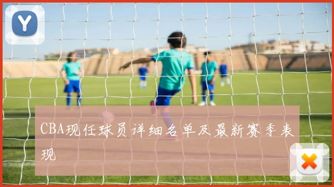 CBA现任球员详细名单及最新赛季表现
