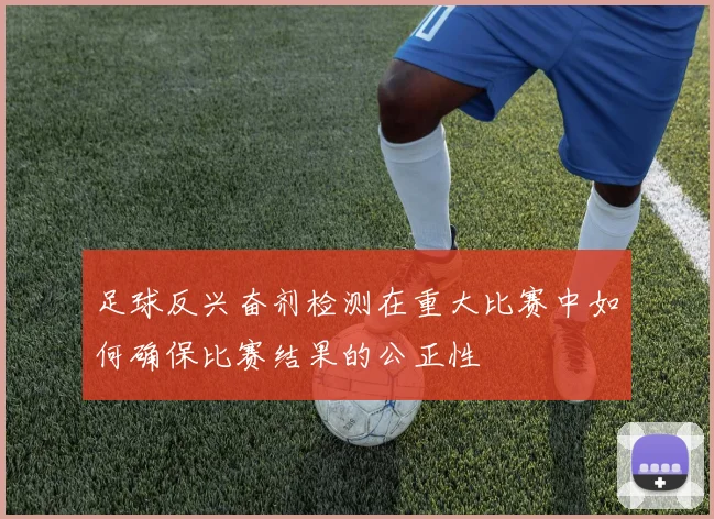 足球反兴奋剂检测在重大比赛中如何确保比赛结果的公正性