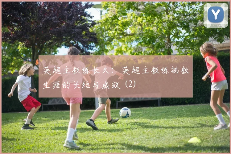 英超主教练长久：英超主教练执教生涯的长短与成效 (2)