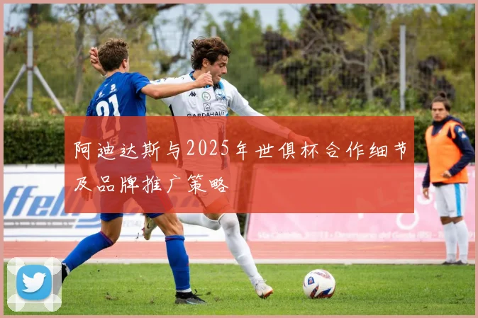 阿迪达斯与2025年世俱杯合作细节及品牌推广策略
