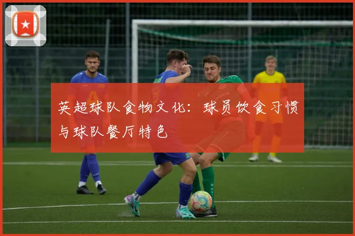 英超球队食物文化：球员饮食习惯与球队餐厅特色