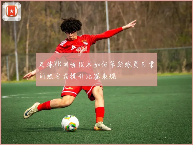 足球VR训练技术如何革新球员日常训练方式提升比赛表现