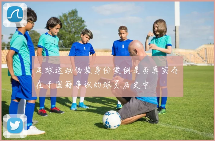 足球运动伪装身份案例是否真实存在于国籍争议的球员历史中
