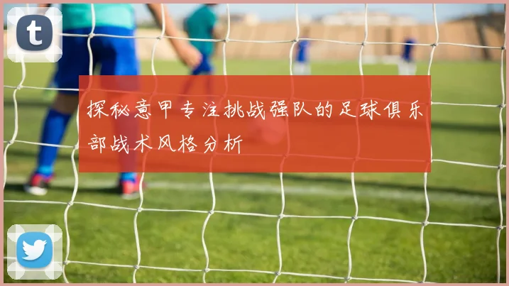 探秘意甲专注挑战强队的足球俱乐部战术风格分析