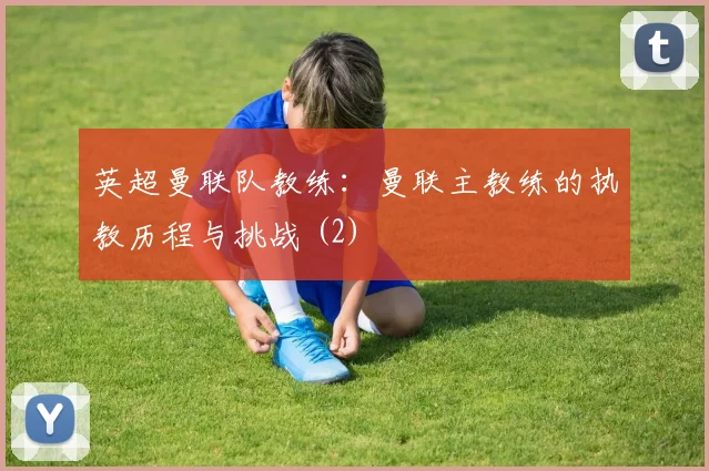 英超曼联队教练：曼联主教练的执教历程与挑战 (2)