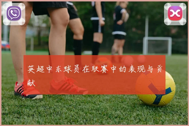 英超中东球员在联赛中的表现与贡献