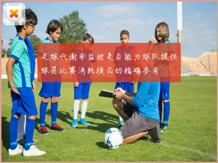 足球代谢率监控是否能为球队提供球员比赛消耗模式的精确参考