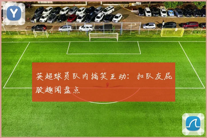 英超球员队内搞笑互动：扣队友屁股趣闻盘点